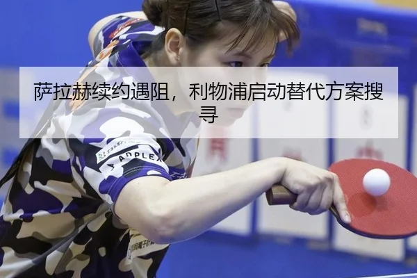 萨拉赫续约遇阻，利物浦启动替代方案搜寻