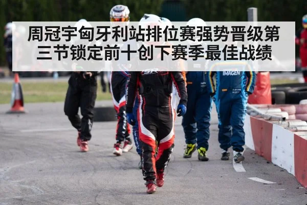 周冠宇匈牙利站排位赛强势晋级第三节锁定前十创下赛季最佳战绩