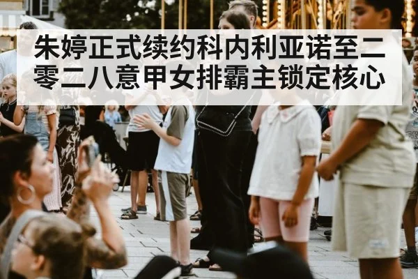 朱婷正式续约科内利亚诺至二零二八意甲女排霸主锁定核心