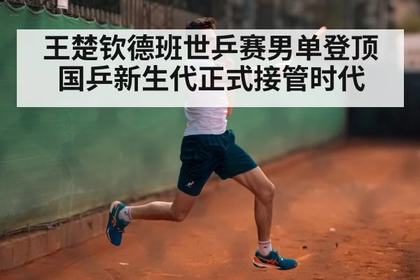 王楚钦德班世乒赛男单登顶国乒新生代正式接管时代