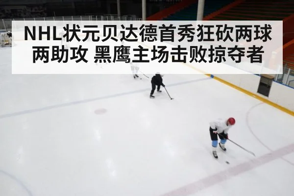 NHL状元贝达德首秀狂砍两球两助攻 黑鹰主场击败掠夺者