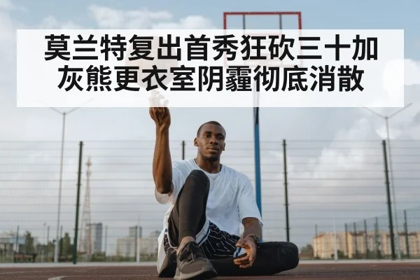 莫兰特复出首秀狂砍三十加 灰熊更衣室阴霾彻底消散