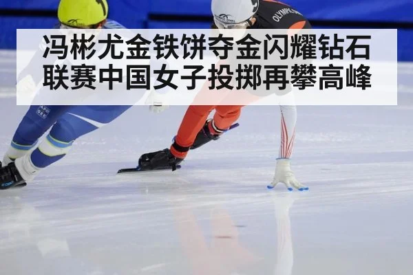 冯彬尤金铁饼夺金闪耀钻石联赛中国女子投掷再攀高峰